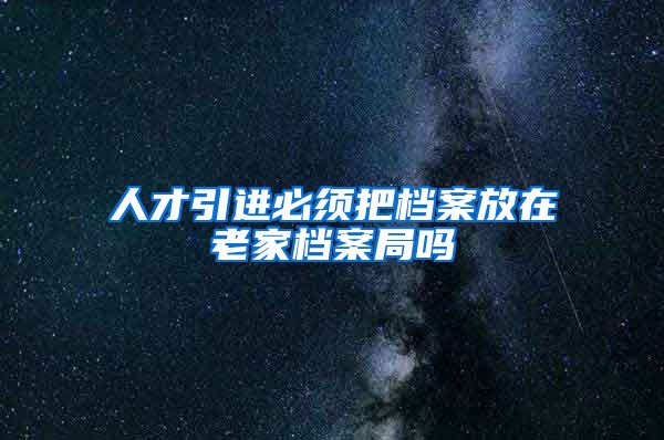 人才引进必须把档案放在老家档案局吗