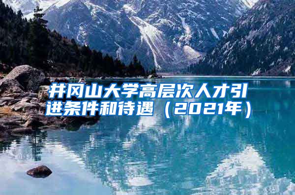 井冈山大学高层次人才引进条件和待遇（2021年）