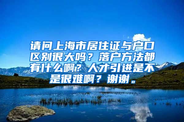 请问上海市居住证与户口区别很大吗？落户方法都有什么啊？人才引进是不是很难啊？谢谢。