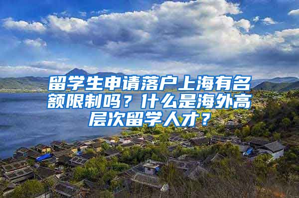 留学生申请落户上海有名额限制吗？什么是海外高层次留学人才？