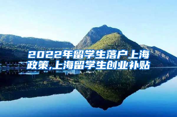 2022年留学生落户上海政策,上海留学生创业补贴