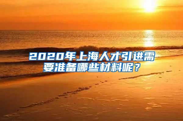 2020年上海人才引进需要准备哪些材料呢？