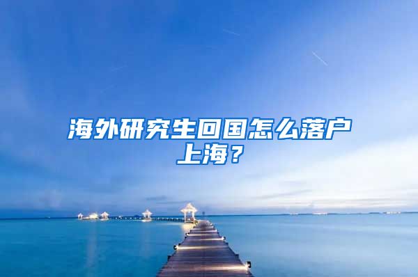 海外研究生回国怎么落户上海？