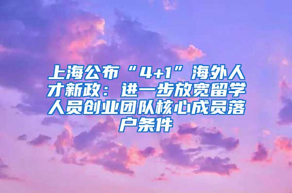 上海公布“4+1”海外人才新政：进一步放宽留学人员创业团队核心成员落户条件