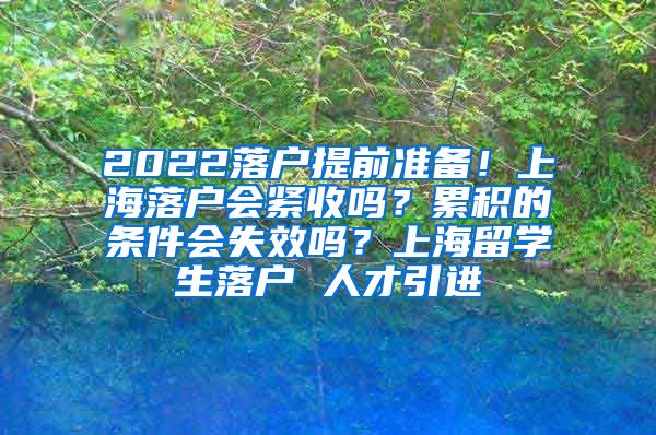 2022落户提前准备！上海落户会紧收吗？累积的条件会失效吗？上海留学生落户 人才引进