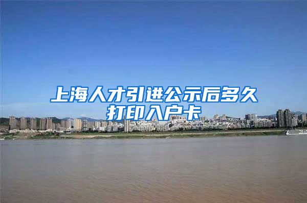 上海人才引进公示后多久打印入户卡