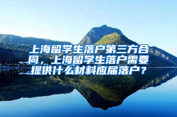 上海留学生落户第三方合同，上海留学生落户需要提供什么材料应届落户？