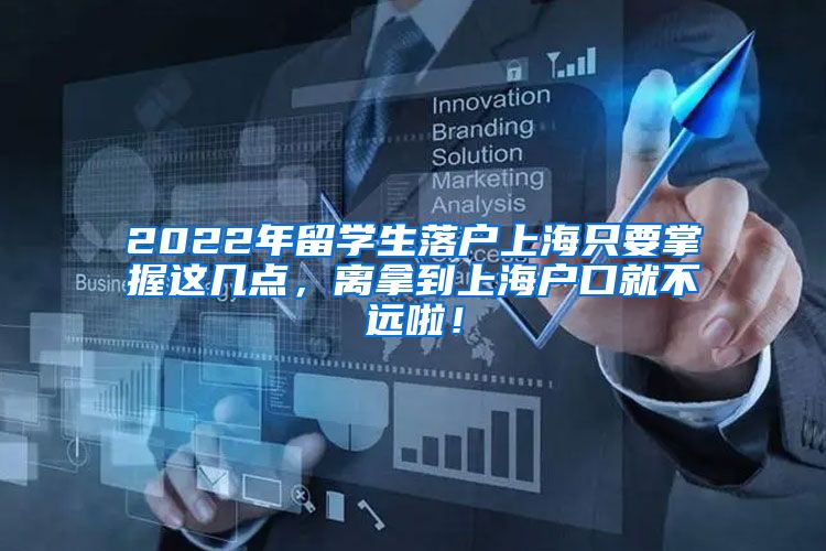 2022年留学生落户上海只要掌握这几点，离拿到上海户口就不远啦！