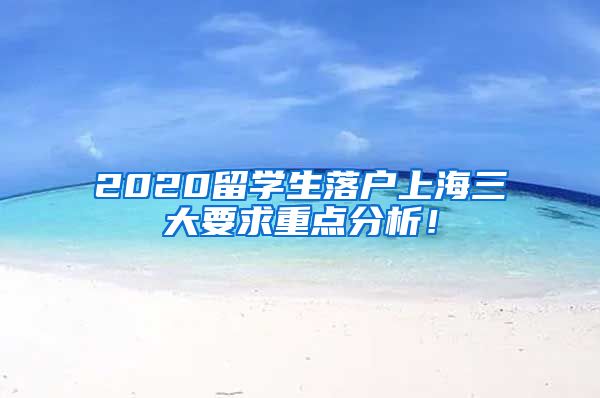 2020留学生落户上海三大要求重点分析！