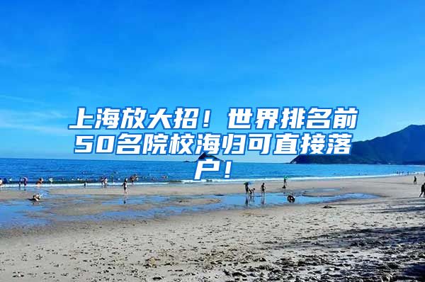 上海放大招！世界排名前50名院校海归可直接落户！