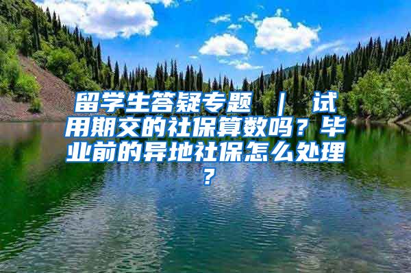 留学生答疑专题 ｜ 试用期交的社保算数吗？毕业前的异地社保怎么处理？