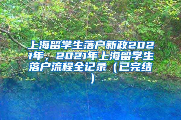 上海留学生落户新政2021年，2021年上海留学生落户流程全记录（已完结）