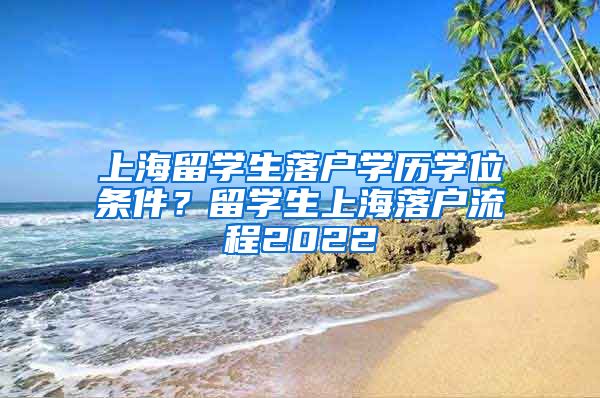 上海留学生落户学历学位条件？留学生上海落户流程2022