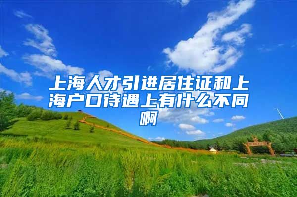 上海人才引进居住证和上海户口待遇上有什么不同啊