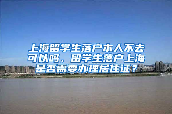 上海留学生落户本人不去可以吗，留学生落户上海是否需要办理居住证？