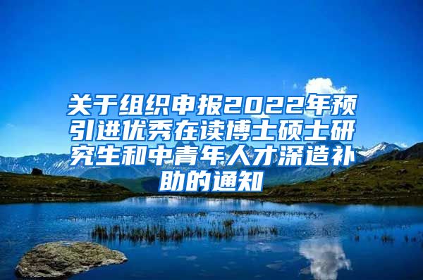 关于组织申报2022年预引进优秀在读博士硕士研究生和中青年人才深造补助的通知