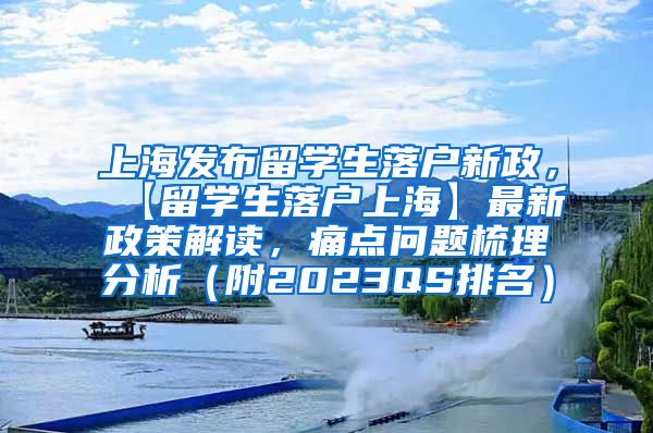 上海发布留学生落户新政，【留学生落户上海】最新政策解读，痛点问题梳理分析（附2023QS排名）