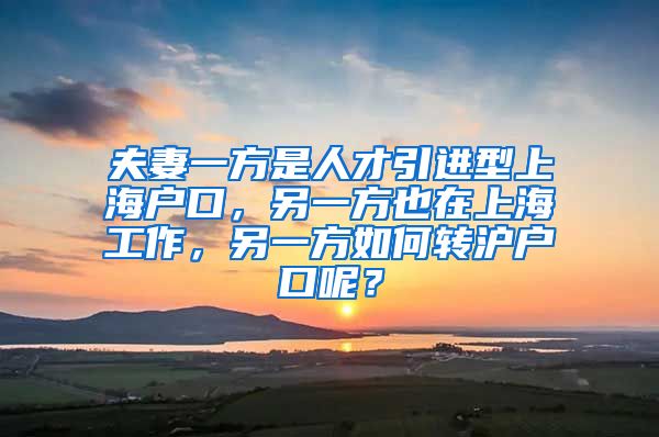 夫妻一方是人才引进型上海户口，另一方也在上海工作，另一方如何转沪户口呢？