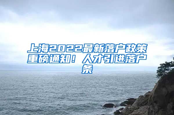 上海2022最新落户政策重磅通知！人才引进落户条