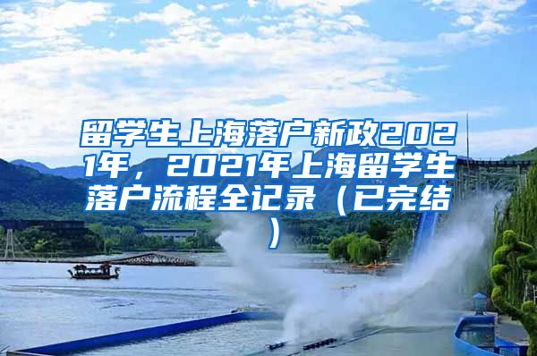 留学生上海落户新政2021年，2021年上海留学生落户流程全记录（已完结）