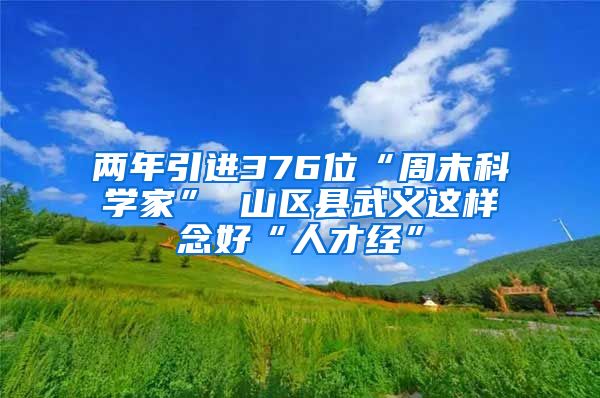 两年引进376位“周末科学家” 山区县武义这样念好“人才经”