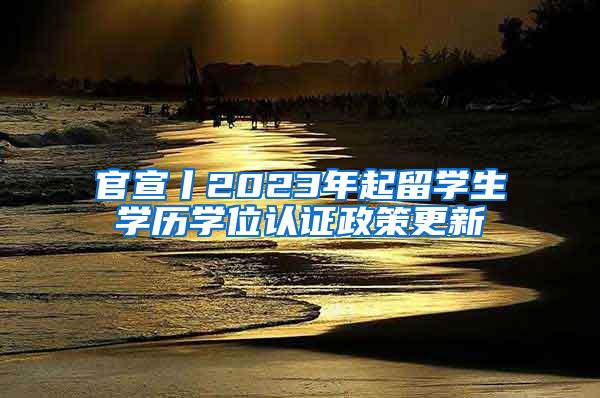 官宣丨2023年起留学生学历学位认证政策更新