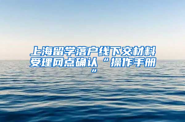 上海留学落户线下交材料受理网点确认“操作手册”