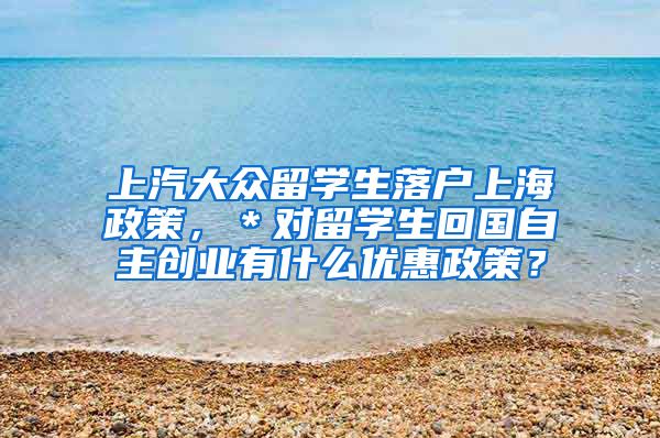 上汽大众留学生落户上海政策，＊对留学生回国自主创业有什么优惠政策？