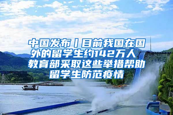 中国发布丨目前我国在国外的留学生约142万人 教育部采取这些举措帮助留学生防范疫情