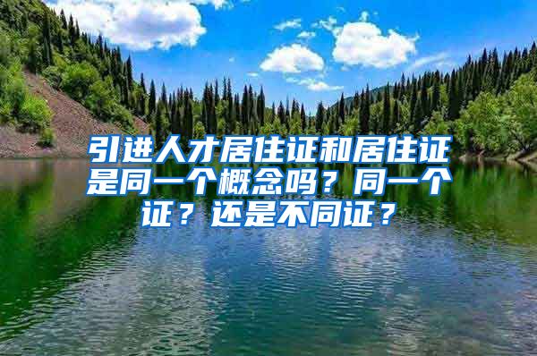 引进人才居住证和居住证是同一个概念吗？同一个证？还是不同证？