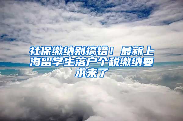 社保缴纳别搞错！最新上海留学生落户个税缴纳要求来了