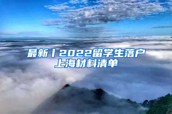 最新丨2022留学生落户上海材料清单