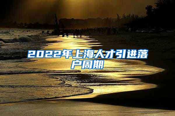 2022年上海人才引进落户周期