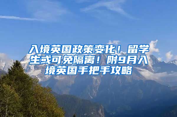 入境英国政策变化！留学生或可免隔离！附9月入境英国手把手攻略