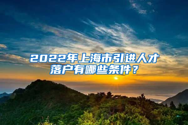 2022年上海市引进人才落户有哪些条件？