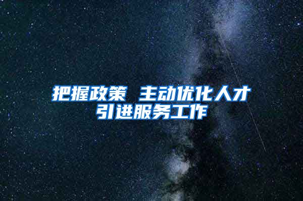 把握政策 主动优化人才引进服务工作