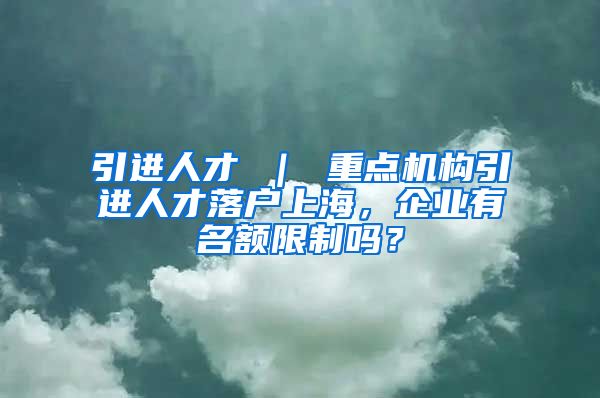 引进人才 ｜ 重点机构引进人才落户上海，企业有名额限制吗？