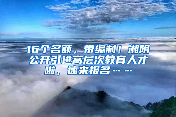 16个名额，带编制！湘阴公开引进高层次教育人才啦，速来报名……