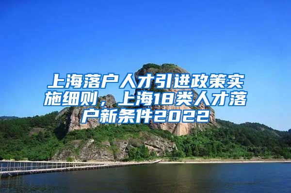 上海落户人才引进政策实施细则，上海18类人才落户新条件2022