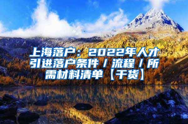 上海落户：2022年人才引进落户条件／流程／所需材料清单【干货】