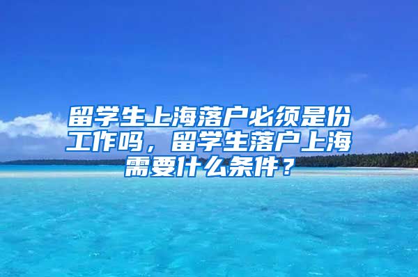 留学生上海落户必须是份工作吗，留学生落户上海需要什么条件？