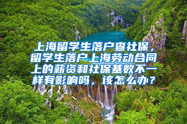 上海留学生落户查社保，留学生落户上海劳动合同上的薪资和社保基数不一样有影响吗，该怎么办？