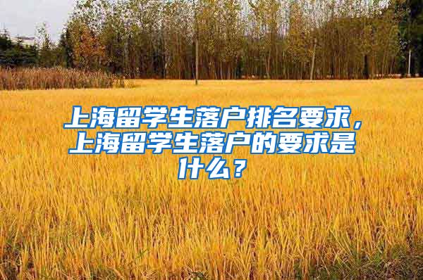 上海留学生落户排名要求，上海留学生落户的要求是什么？