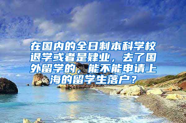 在国内的全日制本科学校退学或者是肄业，去了国外留学的，能不能申请上海的留学生落户？