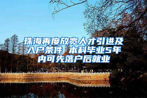 珠海再度放宽人才引进及入户条件 本科毕业5年内可先落户后就业