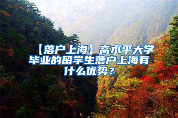 【落户上海】高水平大学毕业的留学生落户上海有什么优势？