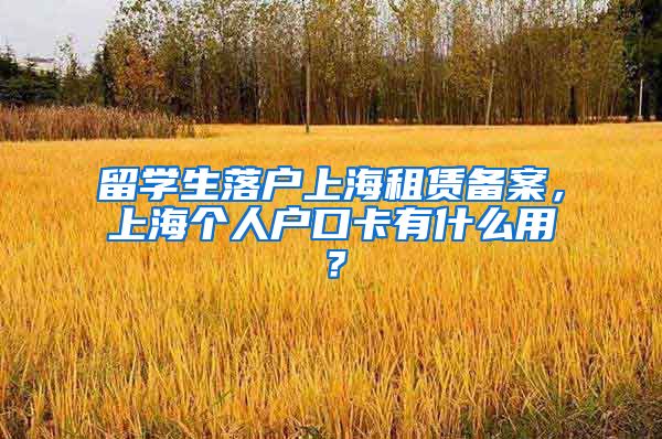 留学生落户上海租赁备案，上海个人户口卡有什么用？