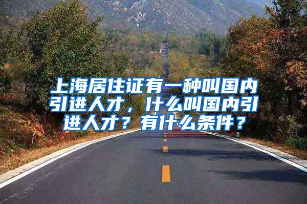 上海居住证有一种叫国内引进人才，什么叫国内引进人才？有什么条件？