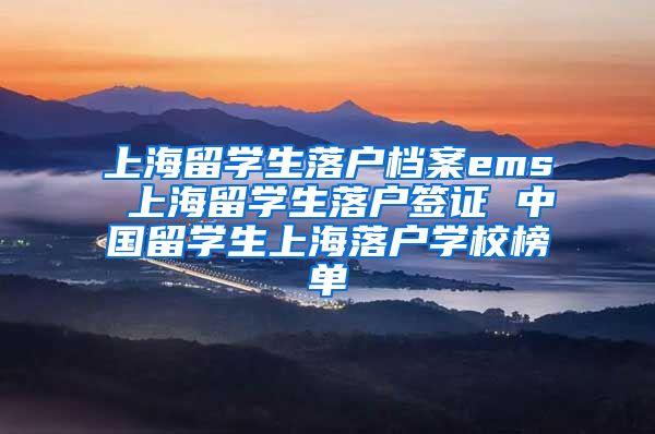 上海留学生落户档案ems 上海留学生落户签证 中国留学生上海落户学校榜单