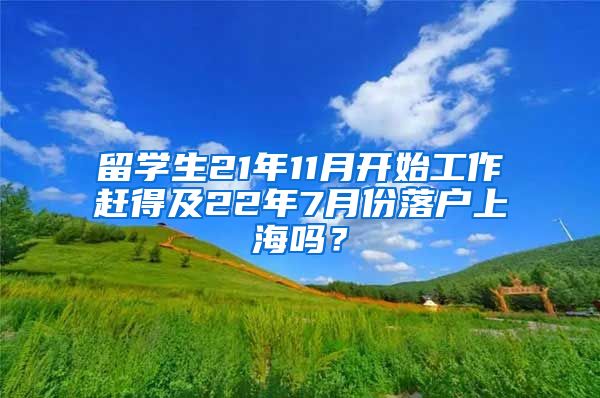 留学生21年11月开始工作赶得及22年7月份落户上海吗？